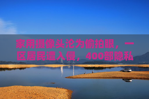 家用摄像头沦为偷拍眼,一区居民遭入侵,400部隐私视频遭盗拍,隐私防线何在?家用摄像头沦为偷拍眼,400部隐私视频遭盗拍防线何在? 家用摄像头沦为偷拍眼,一区居民遭入侵,400部隐私视频遭盗拍,隐私防线何在?家用摄像头沦为偷拍眼,400部隐私视频遭盗拍防线何在?