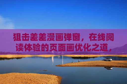 狙击差差漫画弹窗,在线阅读体验的页面画优化之道,狙击差差漫画弹窗,在线阅读体验的页面优化之道 狙击差差漫画弹窗,在线阅读体验的页面画优化之道,狙击差差漫画弹窗,在线阅读体验的页面优化之道