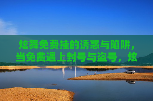 炫舞免费挂的诱惑与陷阱,当免费遇上封号与盗号,炫舞免费挂,诱惑背后的封号与盗号陷阱 炫舞免费挂的诱惑与陷阱,当免费遇上封号与盗号,炫舞免费挂,诱惑背后的封号与盗号陷阱