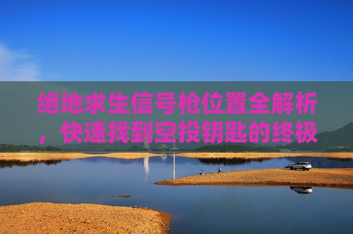 绝地求生信号枪位置全解析,快速找到空投钥匙的终极指南,绝地求生信号枪位置全解析,空投钥匙获取终极指南 绝地求生信号枪位置全解析,快速找到空投钥匙的终极指南,绝地求生信号枪位置全解析,空投钥匙获取终极指南