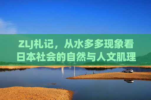 ZLJ札记,从水多多现象看日本社会的自然与人文肌理,水多多现象,日本社会自然与人文肌理札记 ZLJ札记,从水多多现象看日本社会的自然与人文肌理,水多多现象,日本社会自然与人文肌理札记