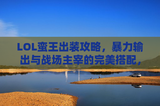 LOL蛮王出装攻略,暴力输出与战场主宰的完美搭配,LOL蛮王出装攻略,暴力输出与战场主宰的完美搭配 LOL蛮王出装攻略,暴力输出与战场主宰的完美搭配,LOL蛮王出装攻略,暴力输出与战场主宰的完美搭配