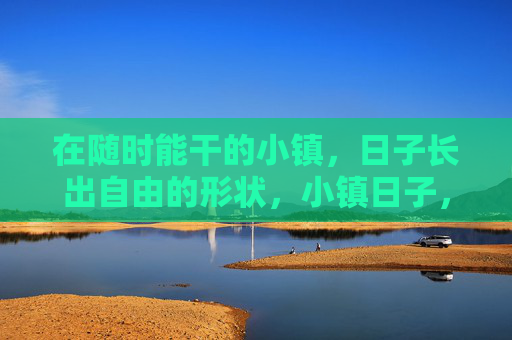 在随时能干的小镇,日子长出自由的形状,小镇日子,自由生长 在随时能干的小镇,日子长出自由的形状,小镇日子,自由生长
