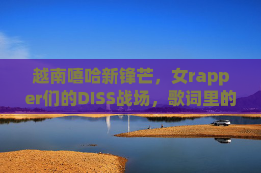 越南嘻哈新锋芒,女rapper们的DISS战场,歌词里的她力量与时代回响,越南女rapper DISS战场,嘻哈新锋芒里的她力量回响 越南嘻哈新锋芒,女rapper们的DISS战场,歌词里的她力量与时代回响,越南女rapper DISS战场,嘻哈新锋芒里的她力量回响