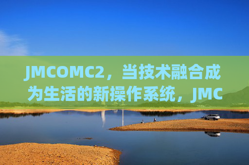 JMCOMC2,当技术融合成为生活的新操作系统,JMCOMC2,技术融合,生活的新操作系统 JMCOMC2,当技术融合成为生活的新操作系统,JMCOMC2,技术融合,生活的新操作系统