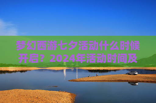 梦幻西游七夕活动什么时候开启?2024年活动时间及内容前瞻,梦幻西游2024年七夕活动时间及内容前瞻 梦幻西游七夕活动什么时候开启?2024年活动时间及内容前瞻,梦幻西游2024年七夕活动时间及内容前瞻
