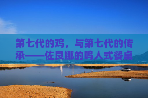 第七代的鸡,与第七代的传承——佐良娜的鸣人式餐桌瞬间,第七代传承,佐良娜的鸣人式餐桌瞬间 第七代的鸡,与第七代的传承——佐良娜的鸣人式餐桌瞬间,第七代传承,佐良娜的鸣人式餐桌瞬间
