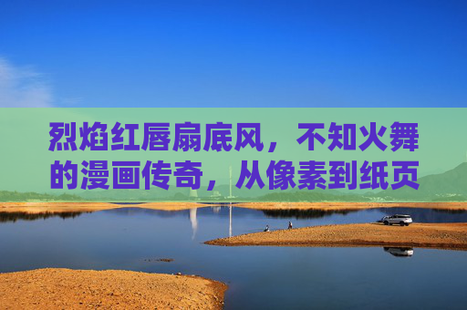 烈焰红唇扇底风，不知火舞的漫画传奇，从像素到纸页的舞者之魂，不知火舞，从像素到纸页的舞者之魂