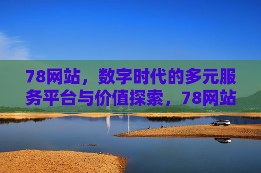 78网站,数字时代的多元服务平台与价值探索,78网站,数字时代多元服务平台的价值探索 78网站,数字时代的多元服务平台与价值探索,78网站,数字时代多元服务平台的价值探索