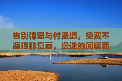告别弹窗与付费墙,免费不遮挡韩漫画,漫迷的阅读新选择,免费不遮挡韩漫画,漫迷的阅读新选择 告别弹窗与付费墙,免费不遮挡韩漫画,漫迷的阅读新选择,免费不遮挡韩漫画,漫迷的阅读新选择