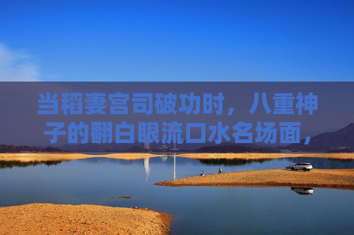 当稻妻宫司破功时,八重神子的翻白眼流口水名场面,可爱到犯规!八重神子破功名场面,翻白眼流口水,可爱到犯规! 当稻妻宫司破功时,八重神子的翻白眼流口水名场面,可爱到犯规!八重神子破功名场面,翻白眼流口水,可爱到犯规!