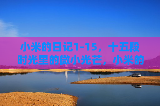 小米的日记1-15,十五段时光里的微小光芒,小米的十五段时光微光 小米的日记1-15,十五段时光里的微小光芒,小米的十五段时光微光