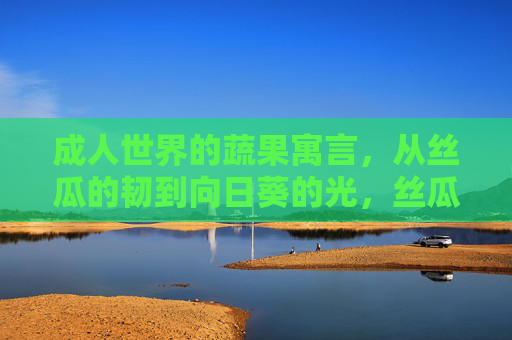 成人世界的蔬果寓言，从丝瓜的韧到向日葵的光，丝瓜韧，向日葵光，成人世界寓言
