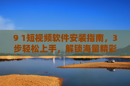 9 1短视频软件安装指南,3步轻松上手,解锁海量精彩内容,3步安装短视频软件,轻松解锁海量精彩内容 9 1短视频软件安装指南,3步轻松上手,解锁海量精彩内容,3步安装短视频软件,轻松解锁海量精彩内容