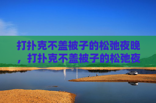 打扑克不盖被子的松弛夜晚,打扑克不盖被子的松弛夜晚 打扑克不盖被子的松弛夜晚,打扑克不盖被子的松弛夜晚