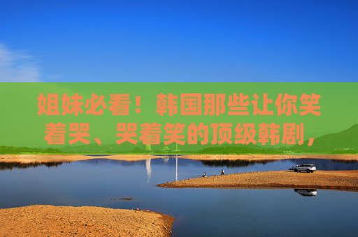 姐妹必看!韩国那些让你笑着哭、哭着笑的顶级韩剧,姐妹必看!韩国笑着哭哭着笑的顶级韩剧 姐妹必看!韩国那些让你笑着哭、哭着笑的顶级韩剧,姐妹必看!韩国笑着哭哭着笑的顶级韩剧