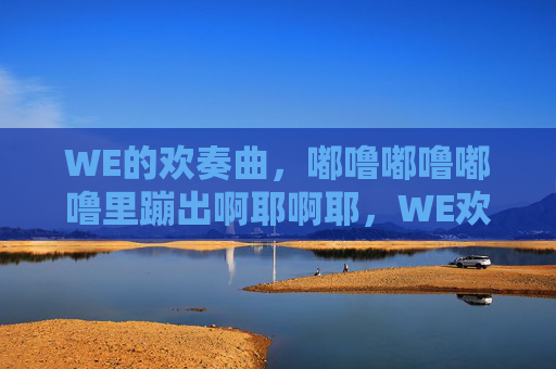 WE的欢奏曲,嘟噜嘟噜嘟噜里蹦出啊耶啊耶,WE欢奏曲,嘟噜嘟噜蹦啊耶 WE的欢奏曲,嘟噜嘟噜嘟噜里蹦出啊耶啊耶,WE欢奏曲,嘟噜嘟噜蹦啊耶