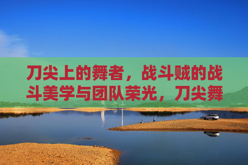 刀尖上的舞者，战斗贼的战斗美学与团队荣光，刀尖舞者，战斗贼的战斗美学与团队荣光
