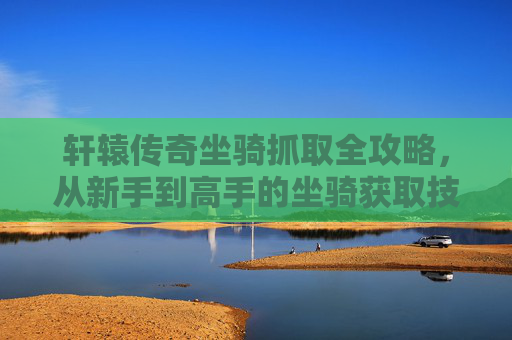 轩辕传奇坐骑抓取全攻略,从新手到高手的坐骑获取技巧,轩辕传奇坐骑抓取全攻略,新手到高手获取技巧 轩辕传奇坐骑抓取全攻略,从新手到高手的坐骑获取技巧,轩辕传奇坐骑抓取全攻略,新手到高手获取技巧
