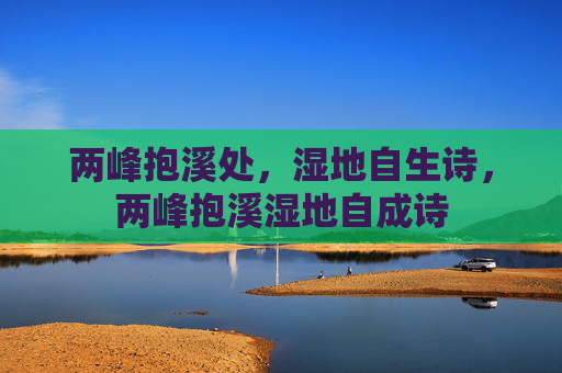 两峰抱溪处,湿地自生诗,两峰抱溪湿地自成诗 两峰抱溪处,湿地自生诗,两峰抱溪湿地自成诗