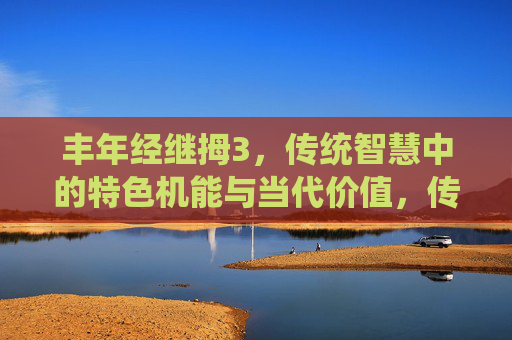 丰年经继拇3,传统智慧中的特色机能与当代价值,传统智慧的特色机能与当代价值 丰年经继拇3,传统智慧中的特色机能与当代价值,传统智慧的特色机能与当代价值