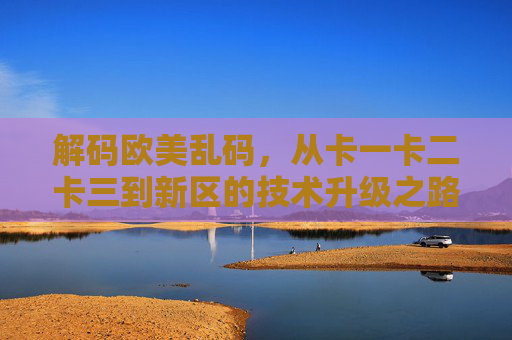 解码欧美乱码,从卡一卡二卡三到新区的技术升级之路,解码欧美乱码,卡一卡二卡三到新区的技术升级之路 解码欧美乱码,从卡一卡二卡三到新区的技术升级之路,解码欧美乱码,卡一卡二卡三到新区的技术升级之路