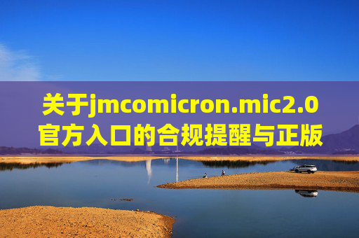 关于jmcomicron.mic2.0官方入口的合规提醒与正版引导,jmcomicron.mic2.0官方入口,合规提醒与正版引导 关于jmcomicron.mic2.0官方入口的合规提醒与正版引导,jmcomicron.mic2.0官方入口,合规提醒与正版引导