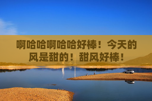 啊哈哈啊哈哈好棒!今天的风是甜的!甜风好棒! 啊哈哈啊哈哈好棒!今天的风是甜的!甜风好棒!