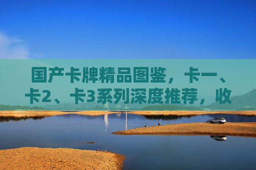 国产卡牌精品图鉴,卡一、卡2、卡3系列深度推荐,收藏与乐趣兼具,国产卡牌精品图鉴,卡一至卡三系列深度推荐,收藏乐趣兼具 国产卡牌精品图鉴,卡一、卡2、卡3系列深度推荐,收藏与乐趣兼具,国产卡牌精品图鉴,卡一至卡三系列深度推荐,收藏乐趣兼具