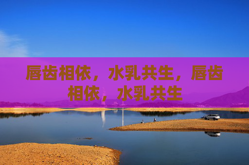 唇齿相依，水乳共生，唇齿相依，水乳共生