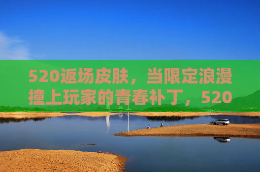 520返场皮肤,当限定浪漫撞上玩家的青春补丁,520返场皮肤,限定浪漫撞上青春补丁 520返场皮肤,当限定浪漫撞上玩家的青春补丁,520返场皮肤,限定浪漫撞上青春补丁