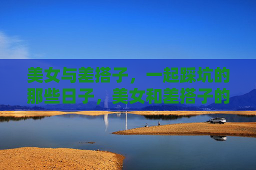 美女与差搭子,一起踩坑的那些日子,美女和差搭子的踩坑日子 美女与差搭子,一起踩坑的那些日子,美女和差搭子的踩坑日子