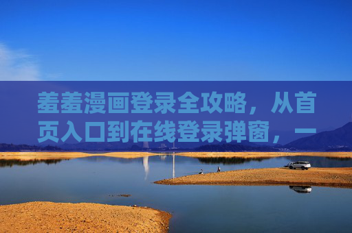 羞羞漫画登录全攻略,从首页入口到在线登录弹窗,一步到位!羞羞漫画登录全攻略,从入口到弹窗一步到位 羞羞漫画登录全攻略,从首页入口到在线登录弹窗,一步到位!羞羞漫画登录全攻略,从入口到弹窗一步到位