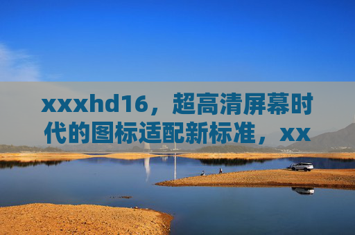 xxxhd16，超高清屏幕时代的图标适配新标准，xxxhd16，超高清屏幕时代的图标适配新标准