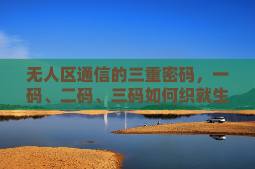 无人区通信的三重密码,一码、二码、三码如何织就生命线,无人区通信三重密码织就生命线 无人区通信的三重密码,一码、二码、三码如何织就生命线,无人区通信三重密码织就生命线
