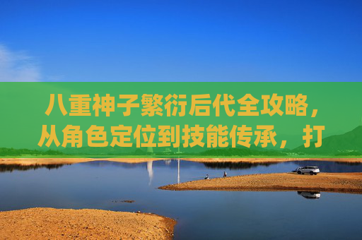 八重神子繁衍后代全攻略,从角色定位到技能传承,打造稻妻最强狐巫女 lineage,八重神子繁衍后代全攻略,从角色定位到技能传承,打造稻妻最强狐巫女lineage 八重神子繁衍后代全攻略,从角色定位到技能传承,打造稻妻最强狐巫女 lineage,八重神子繁衍后代全攻略,从角色定位到技能传承,打造稻妻最强狐巫女lineage