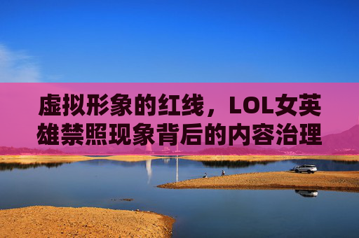 虚拟形象的红线,LOL女英雄禁照现象背后的内容治理与文化博弈,LOL女英雄禁照,虚拟形象红线与内容治理的文化博弈 虚拟形象的红线,LOL女英雄禁照现象背后的内容治理与文化博弈,LOL女英雄禁照,虚拟形象红线与内容治理的文化博弈