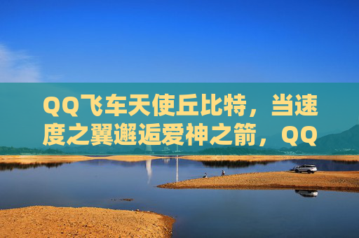 QQ飞车天使丘比特,当速度之翼邂逅爱神之箭,QQ飞车天使丘比特,速度之翼邂逅爱神之箭 QQ飞车天使丘比特,当速度之翼邂逅爱神之箭,QQ飞车天使丘比特,速度之翼邂逅爱神之箭