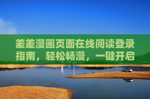 差差漫画页面在线阅读登录指南,轻松畅漫,一键开启漫画世界,差差漫画在线阅读登录指南,轻松畅漫,一键开启漫画世界 差差漫画页面在线阅读登录指南,轻松畅漫,一键开启漫画世界,差差漫画在线阅读登录指南,轻松畅漫,一键开启漫画世界