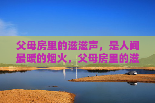 父母房里的滋滋声,是人间最暖的烟火,父母房里的滋滋声,是人间最暖的烟火 父母房里的滋滋声,是人间最暖的烟火,父母房里的滋滋声,是人间最暖的烟火