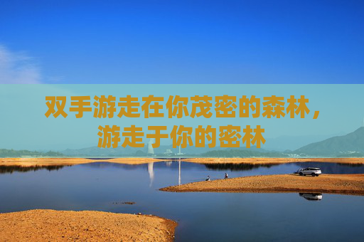双手游走在你茂密的森林,游走于你的密林 双手游走在你茂密的森林,游走于你的密林