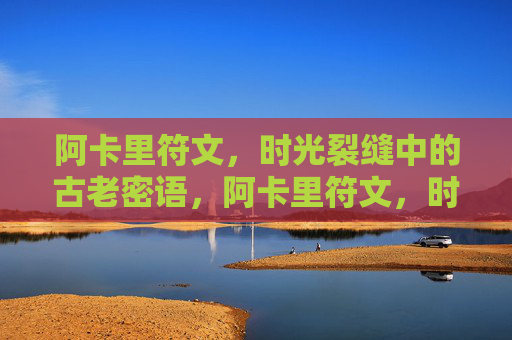 阿卡里符文,时光裂缝中的古老密语,阿卡里符文,时光裂缝中的古老密语 阿卡里符文,时光裂缝中的古老密语,阿卡里符文,时光裂缝中的古老密语