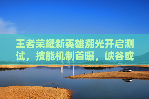 王者荣耀新英雄溯光开启测试，技能机制首曝，峡谷或将迎来时空法师时代？王者荣耀新英雄溯光测试开启，技能机制首曝，时空法师时代将至？
