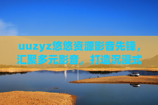 uuzyz悠悠资源影音先锋，汇聚多元影音，打造沉浸式数字娱乐新体验，悠悠资源影音先锋，多元影音沉浸式数字娱乐新体验