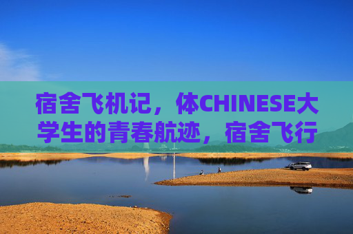 宿舍飞机记,体CHINESE大学生的青春航迹,宿舍飞行记,大学生的青春航迹 宿舍飞机记,体CHINESE大学生的青春航迹,宿舍飞行记,大学生的青春航迹