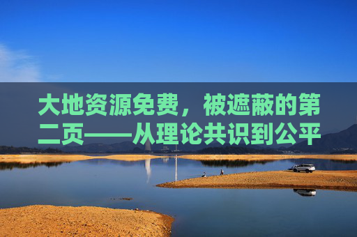 大地资源免费,被遮蔽的第二页——从理论共识到公平实践,大地资源免费,从理论共识到公平实践的破局之路 大地资源免费,被遮蔽的第二页——从理论共识到公平实践,大地资源免费,从理论共识到公平实践的破局之路