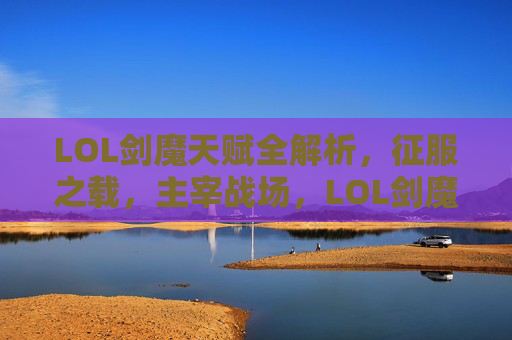 LOL剑魔天赋全解析，征服之载，主宰战场，LOL剑魔天赋全解析，征服之载主宰战场