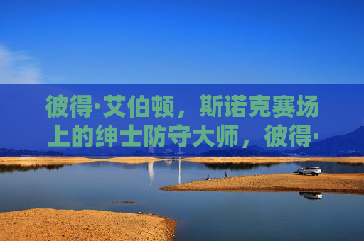彼得·艾伯顿,斯诺克赛场上的绅士防守大师,彼得·艾伯顿,斯诺克赛场上的绅士防守大师 彼得·艾伯顿,斯诺克赛场上的绅士防守大师,彼得·艾伯顿,斯诺克赛场上的绅士防守大师