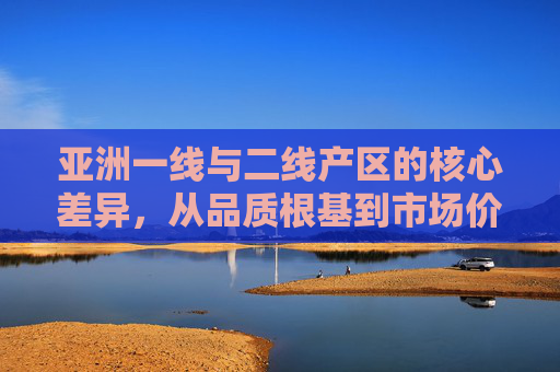 亚洲一线与二线产区的核心差异，从品质根基到市场价值的深层解析，亚洲一线与二线产区，品质根基到市场价值的深层差异解析