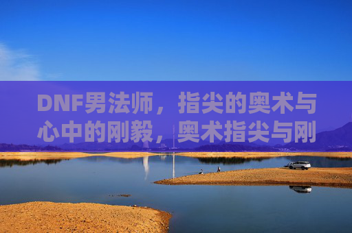 DNF男法师,指尖的奥术与心中的刚毅,奥术指尖与刚毅之心,DNF男法师 DNF男法师,指尖的奥术与心中的刚毅,奥术指尖与刚毅之心,DNF男法师